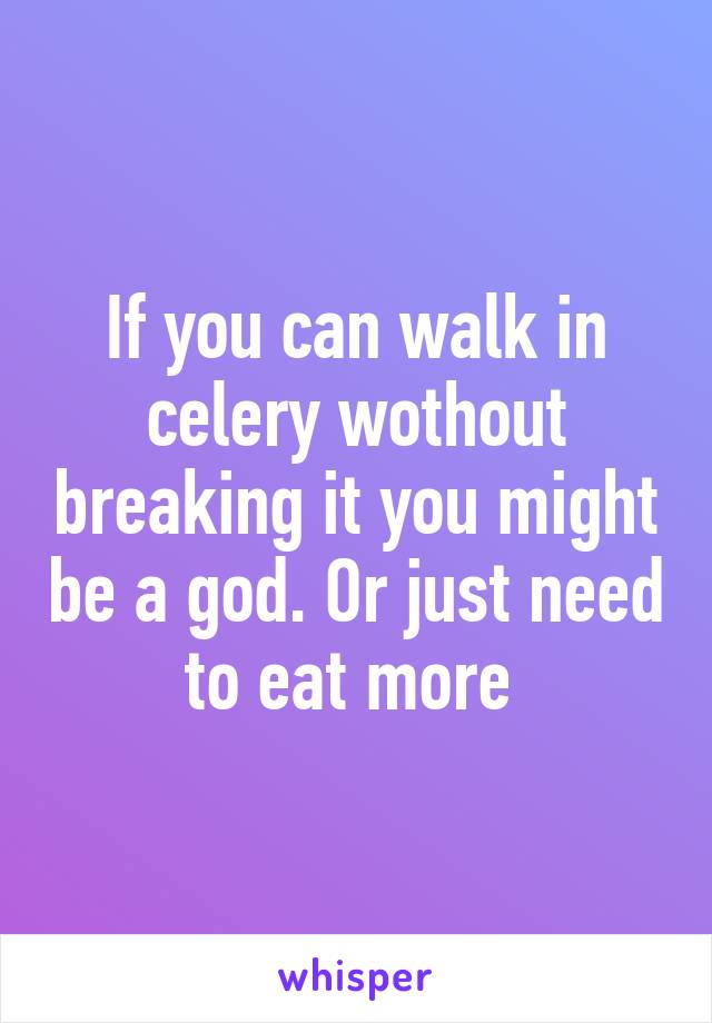 If you can walk in celery wothout breaking it you might be a god. Or just need to eat more 