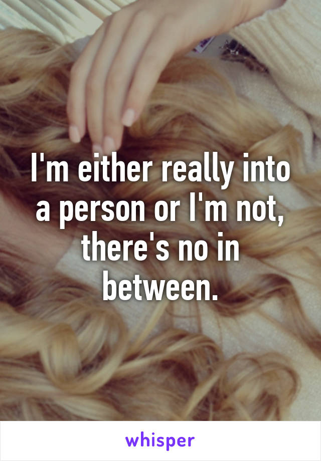 I'm either really into a person or I'm not, there's no in between.