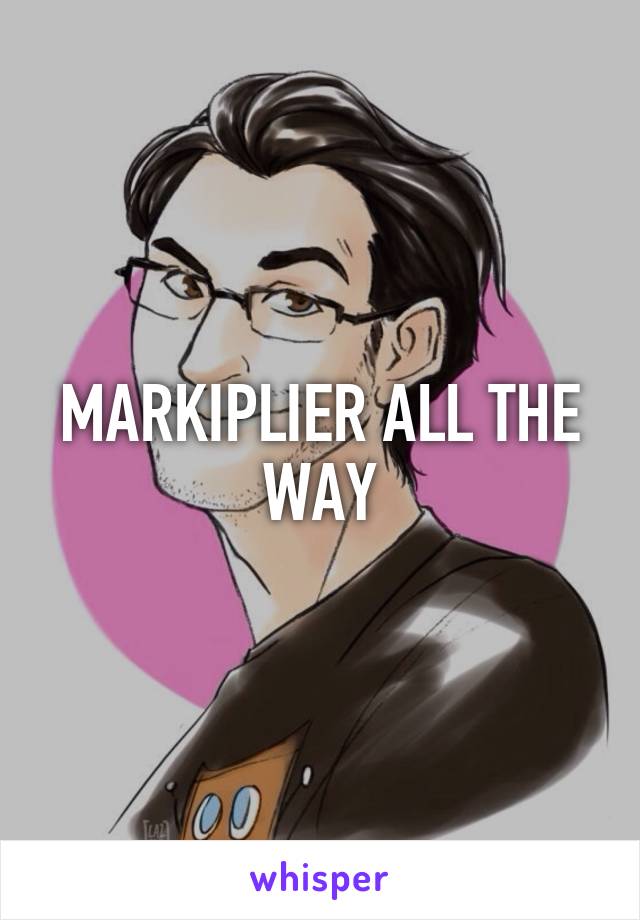 MARKIPLIER ALL THE WAY