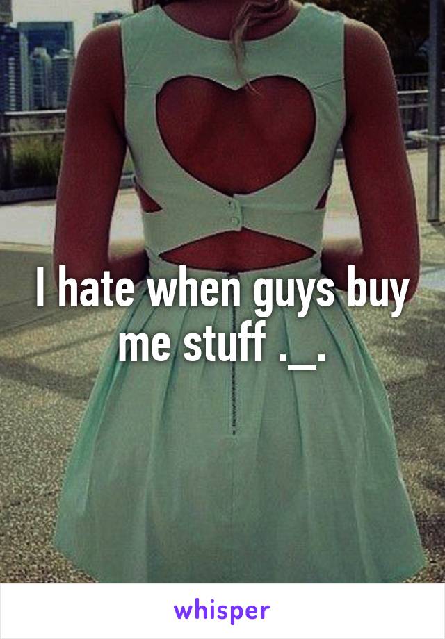 I hate when guys buy me stuff ._.