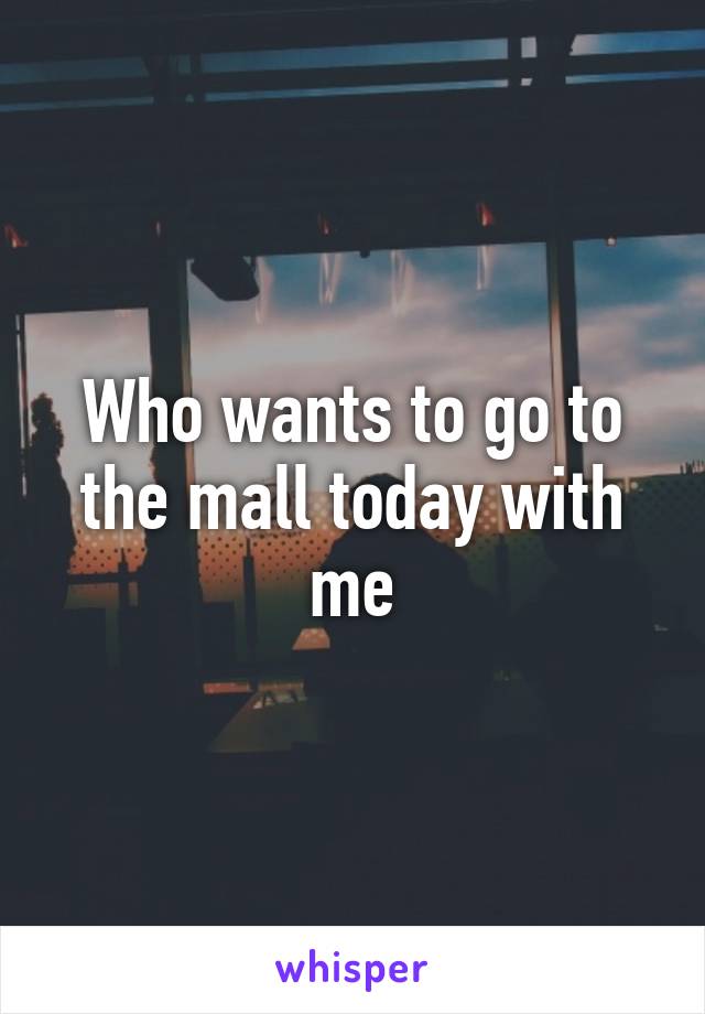 Who wants to go to the mall today with me