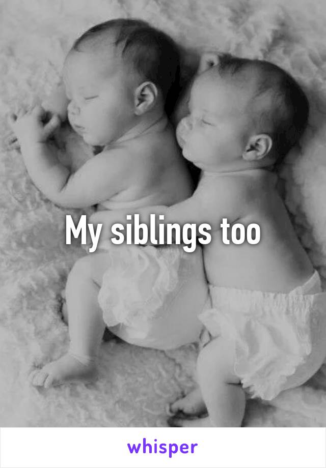 My siblings too