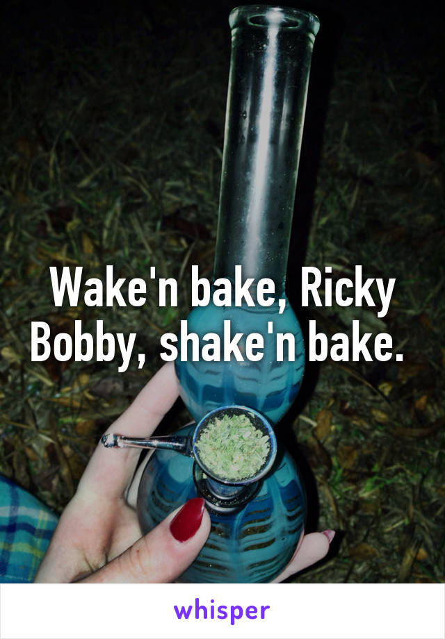 Wake'n bake, Ricky Bobby, shake'n bake. 