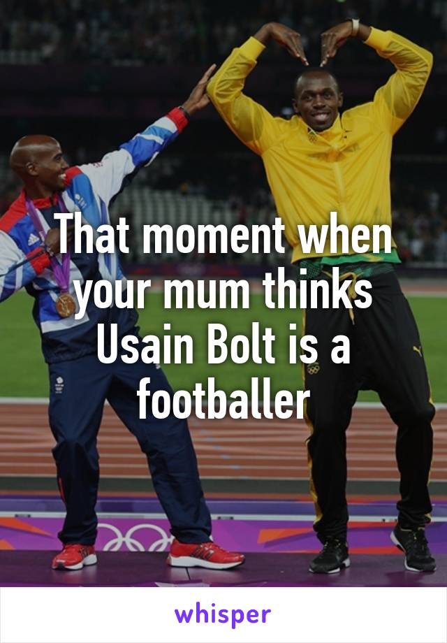 That moment when your mum thinks Usain Bolt is a footballer