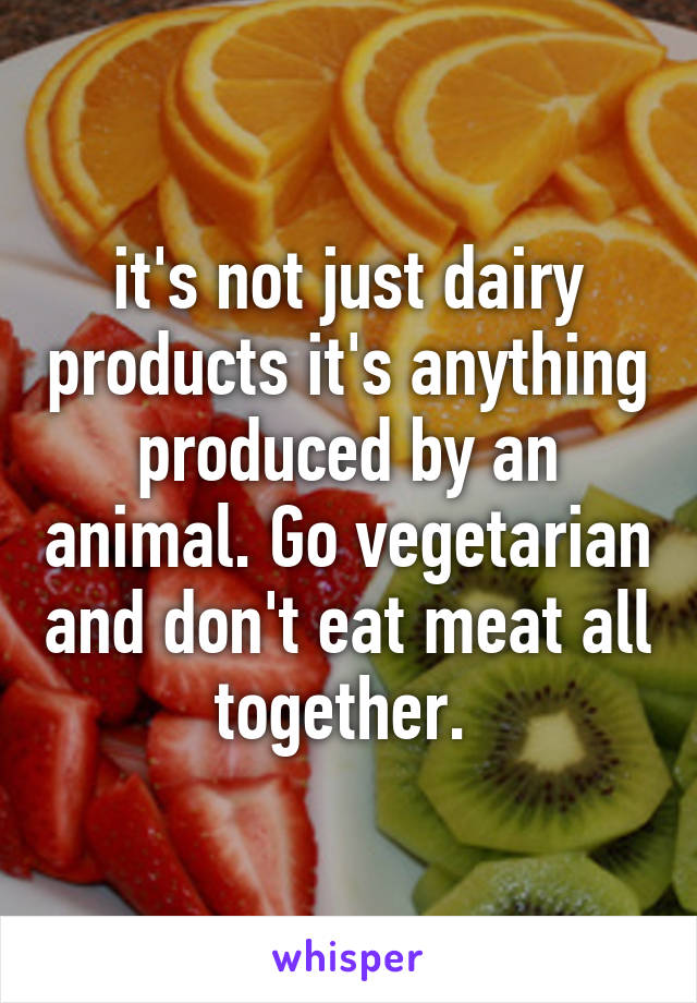 it's not just dairy products it's anything produced by an animal. Go vegetarian and don't eat meat all together. 