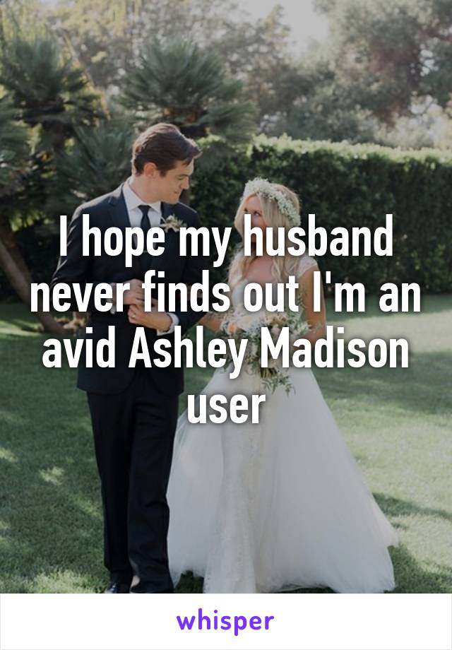 I hope my husband never finds out I'm an avid Ashley Madison user