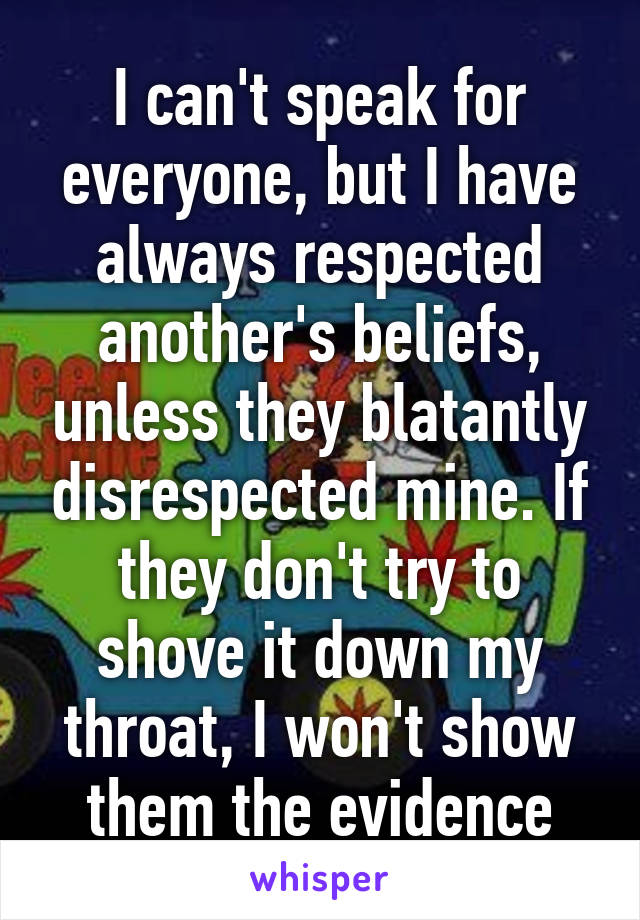 I can't speak for everyone, but I have always respected another's beliefs, unless they blatantly disrespected mine. If they don't try to shove it down my throat, I won't show them the evidence