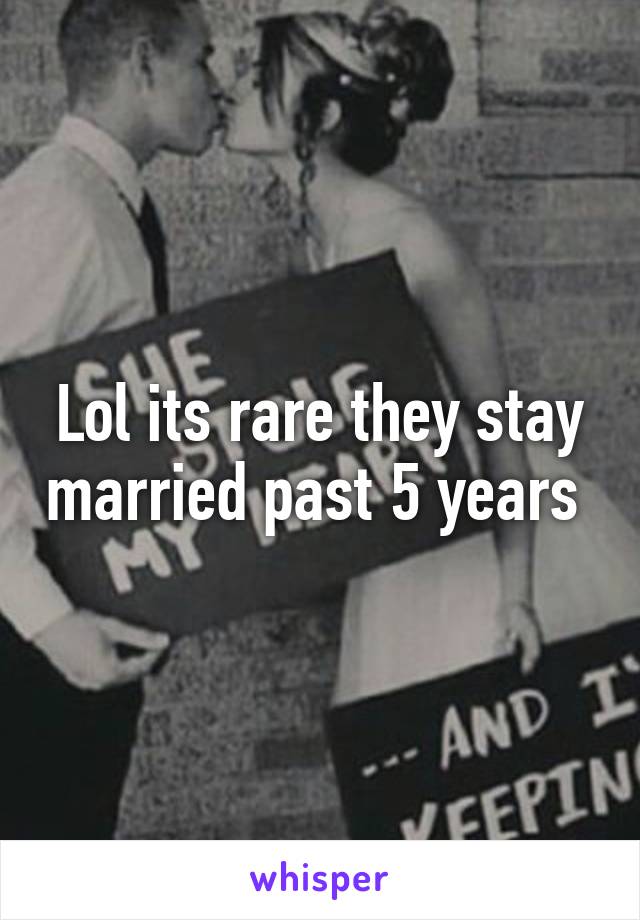 Lol its rare they stay married past 5 years 