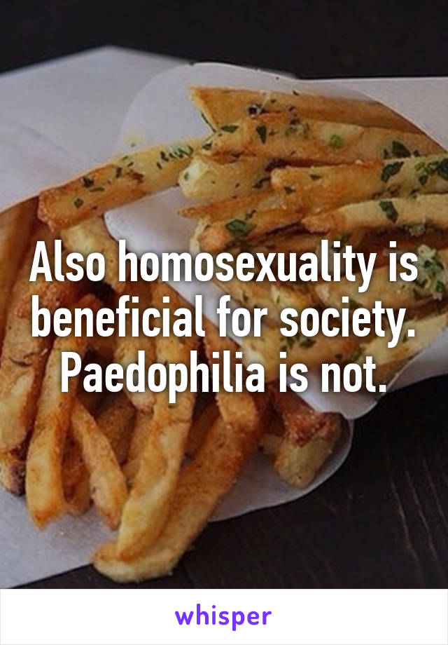 Also homosexuality is beneficial for society. Paedophilia is not.