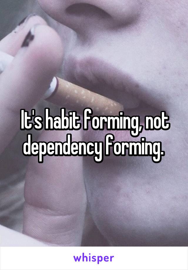 It's habit forming, not dependency forming. 