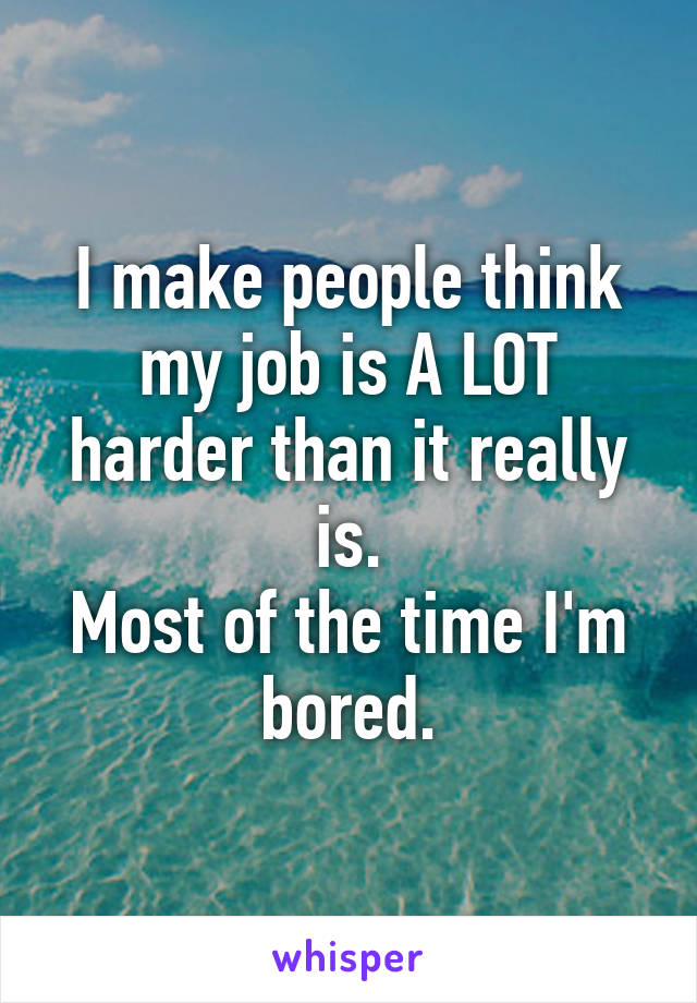 I make people think my job is A LOT harder than it really is.
Most of the time I'm bored.