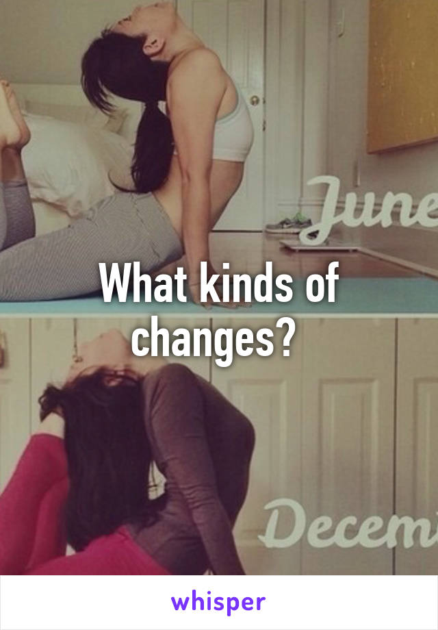 What kinds of changes? 