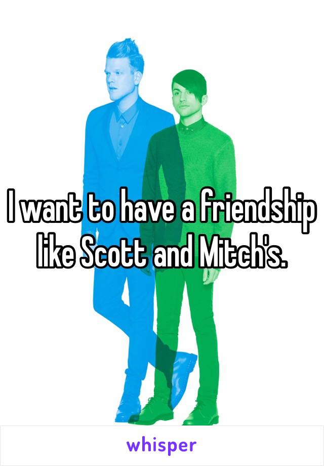 I want to have a friendship like Scott and Mitch's.