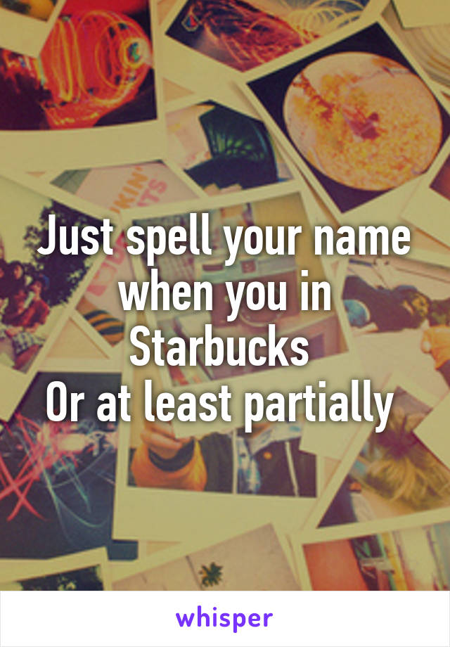 Just spell your name when you in Starbucks 
Or at least partially 