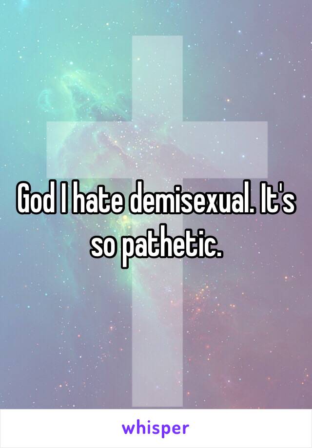 God I hate demisexual. It's so pathetic.