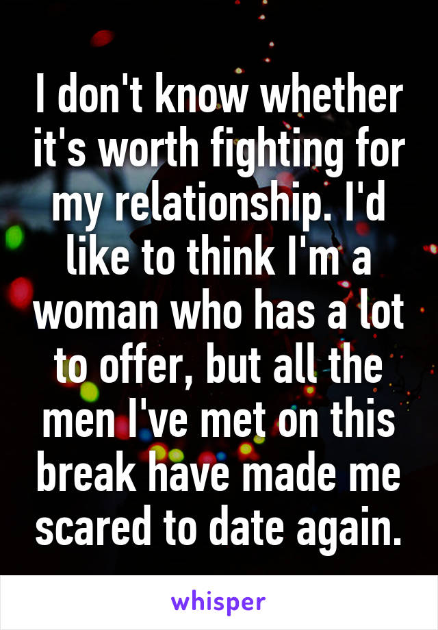 I don't know whether it's worth fighting for my relationship. I'd like to think I'm a woman who has a lot to offer, but all the men I've met on this break have made me scared to date again.