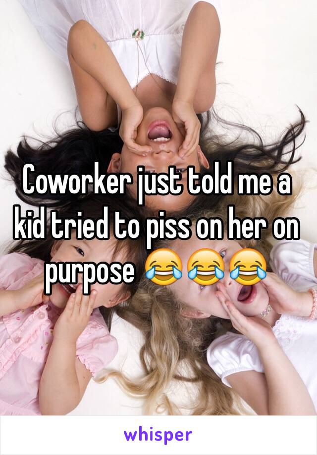 Coworker just told me a kid tried to piss on her on purpose 😂😂😂