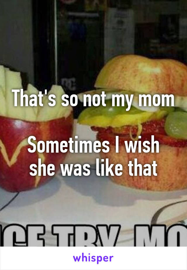 That's so not my mom

Sometimes I wish she was like that