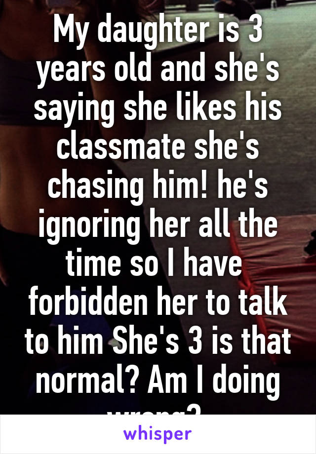 My daughter is 3 years old and she's saying she likes his classmate she's chasing him! he's ignoring her all the time so I have  forbidden her to talk to him She's 3 is that normal? Am I doing wrong? 