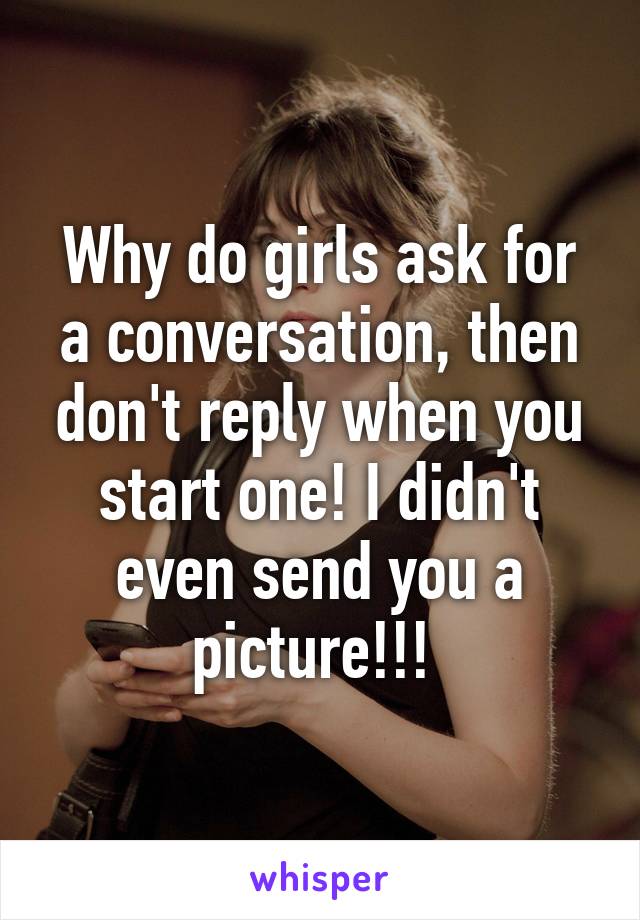 Why do girls ask for a conversation, then don't reply when you start one! I didn't even send you a picture!!! 