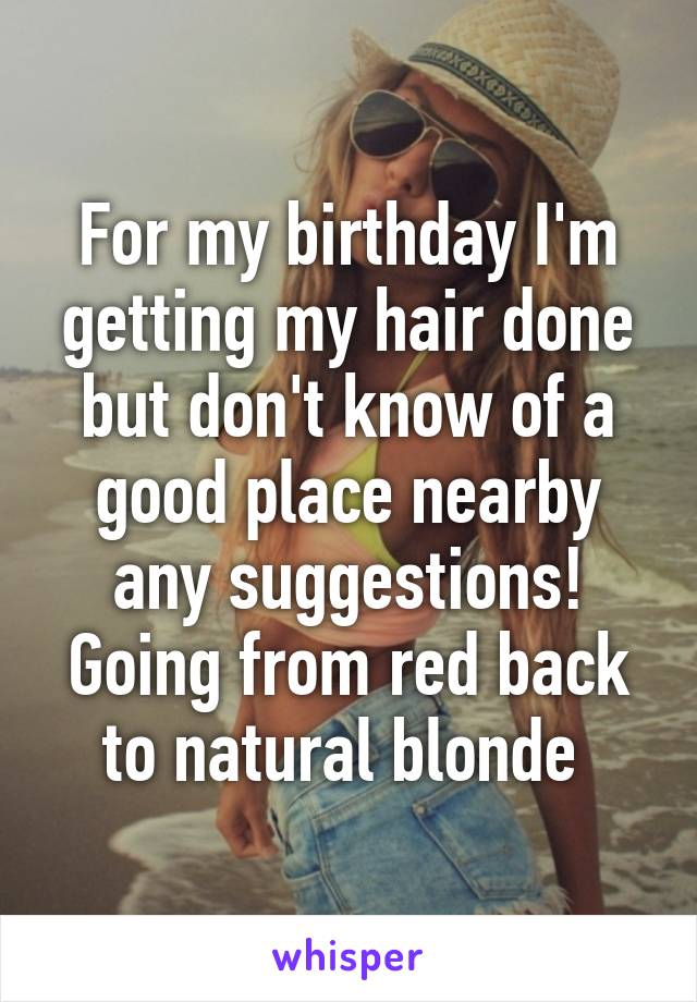 For my birthday I'm getting my hair done but don't know of a good place nearby any suggestions! Going from red back to natural blonde 