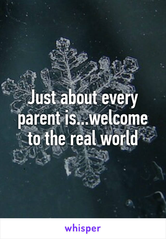 Just about every parent is...welcome to the real world