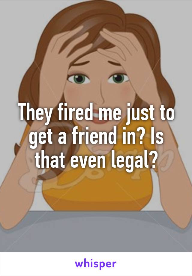 They fired me just to get a friend in? Is that even legal?