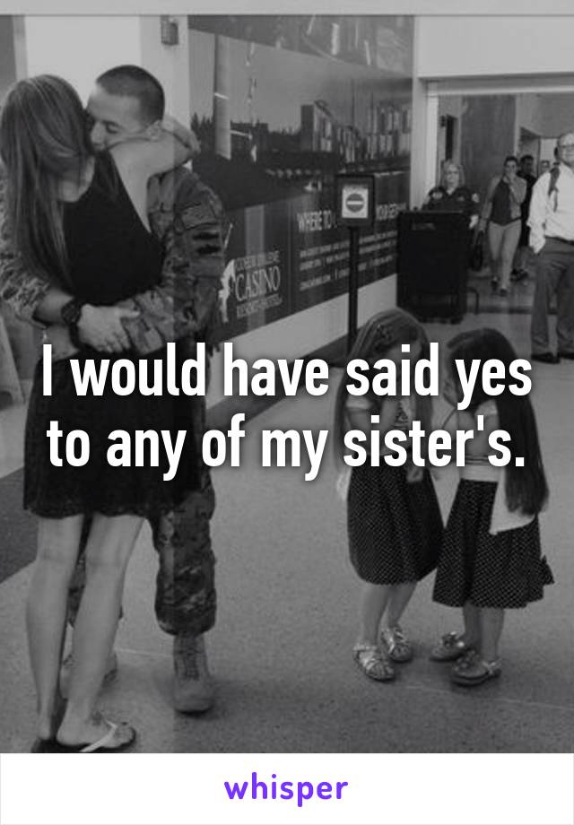 I would have said yes to any of my sister's.