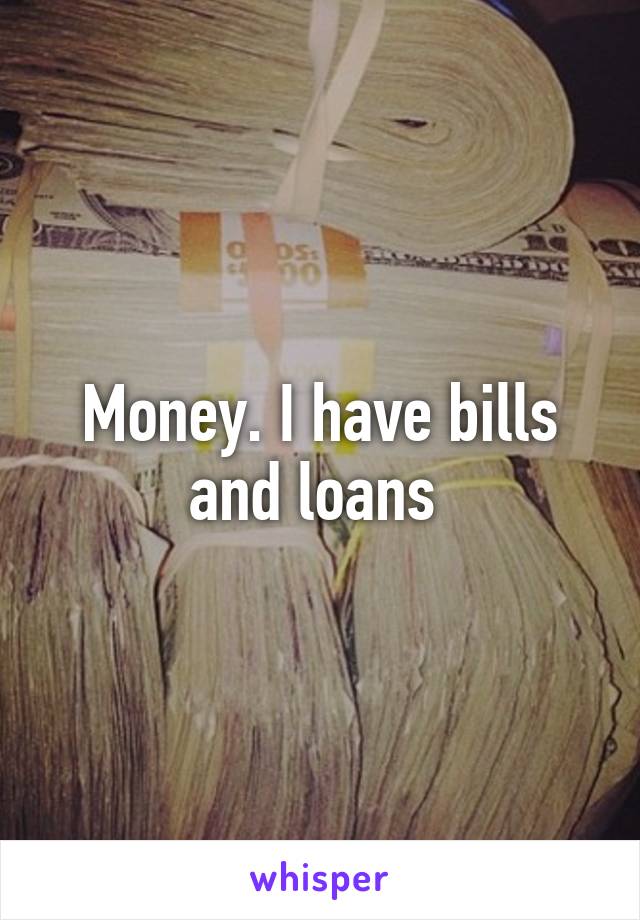 Money. I have bills and loans 