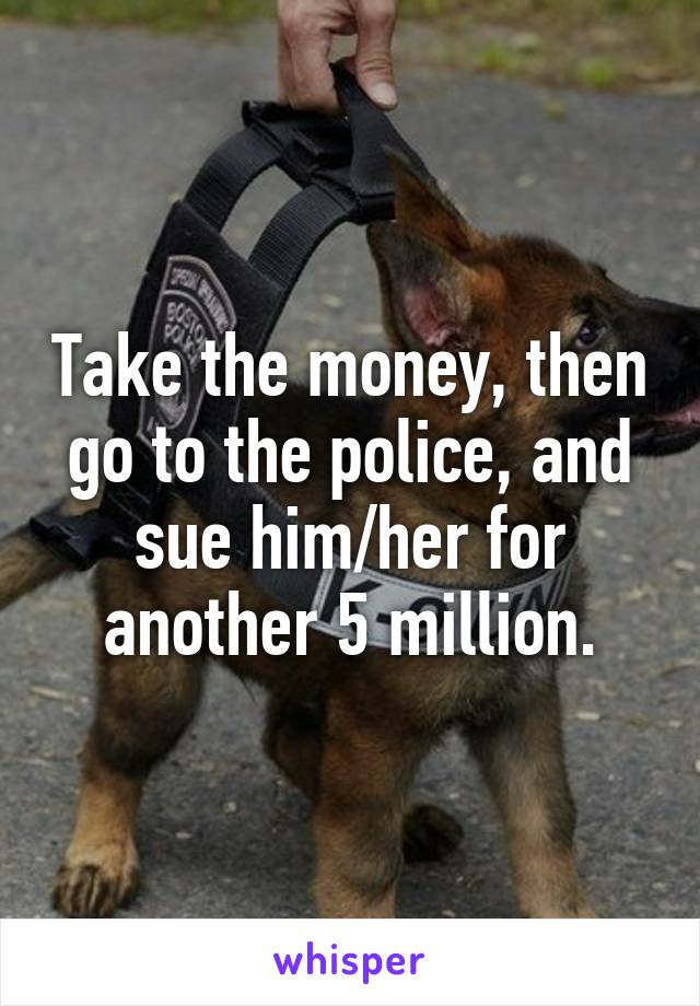 Take the money, then go to the police, and sue him/her for another 5 million.