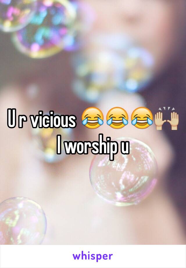 U r vicious 😂😂😂🙌🏼 I worship u