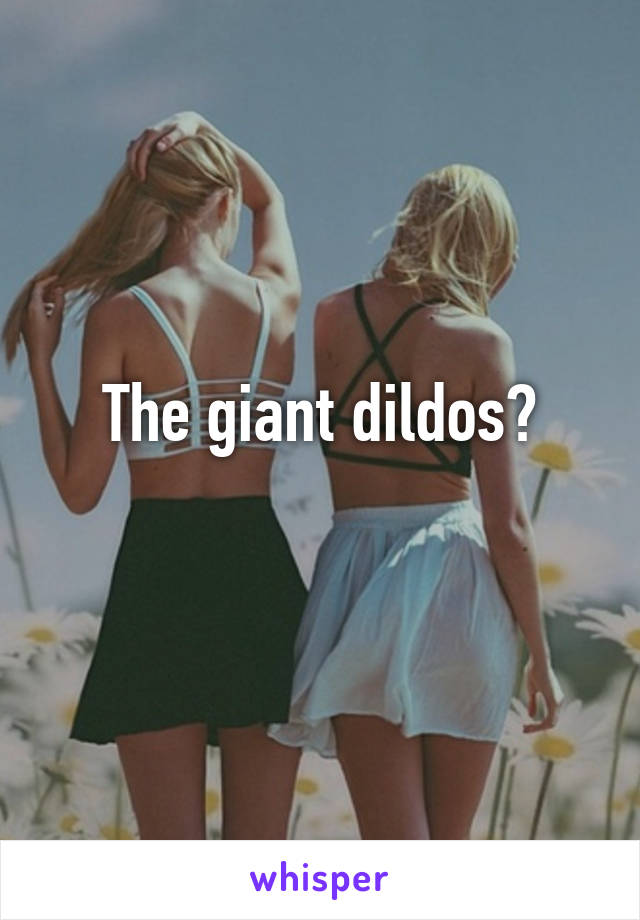 The giant dildos?
