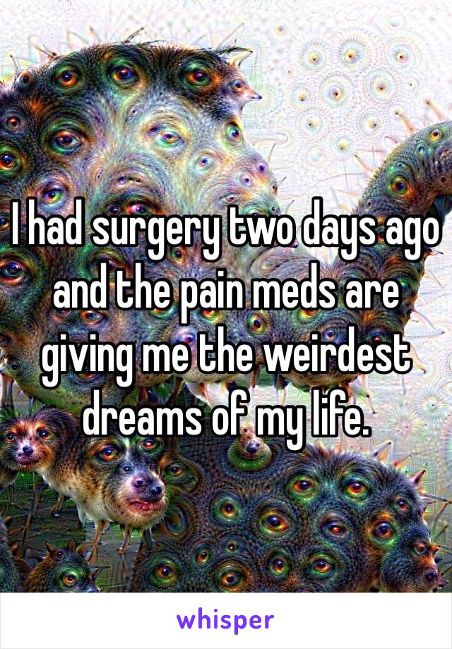 I had surgery two days ago and the pain meds are giving me the weirdest dreams of my life. 