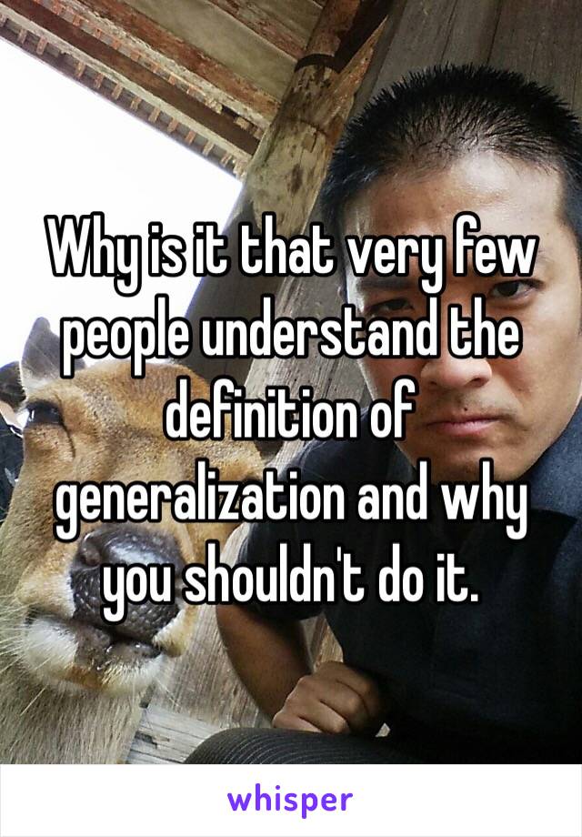 Why is it that very few people understand the definition of generalization and why you shouldn't do it.