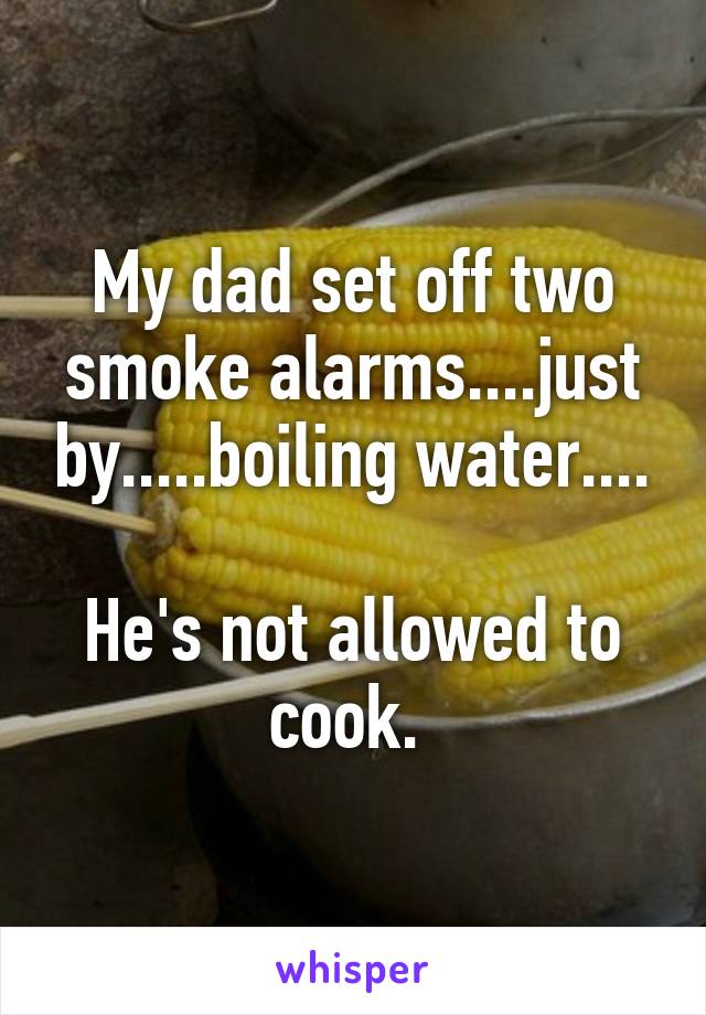 My dad set off two smoke alarms....just by.....boiling water....

He's not allowed to cook. 