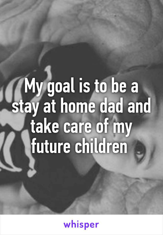 My goal is to be a stay at home dad and take care of my future children 