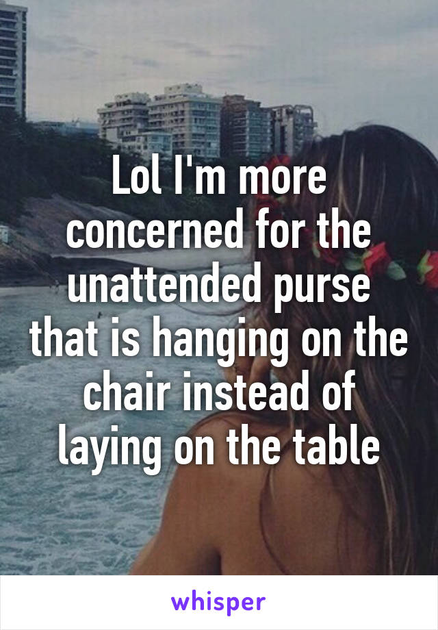 Lol I'm more concerned for the unattended purse that is hanging on the chair instead of laying on the table