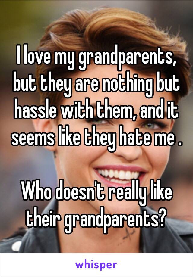 I love my grandparents, but they are nothing but hassle with them, and it seems like they hate me .

Who doesn't really like their grandparents?