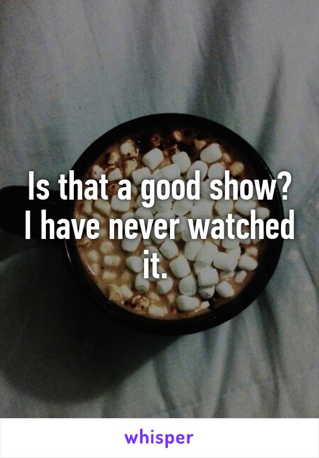 Is that a good show? I have never watched it. 