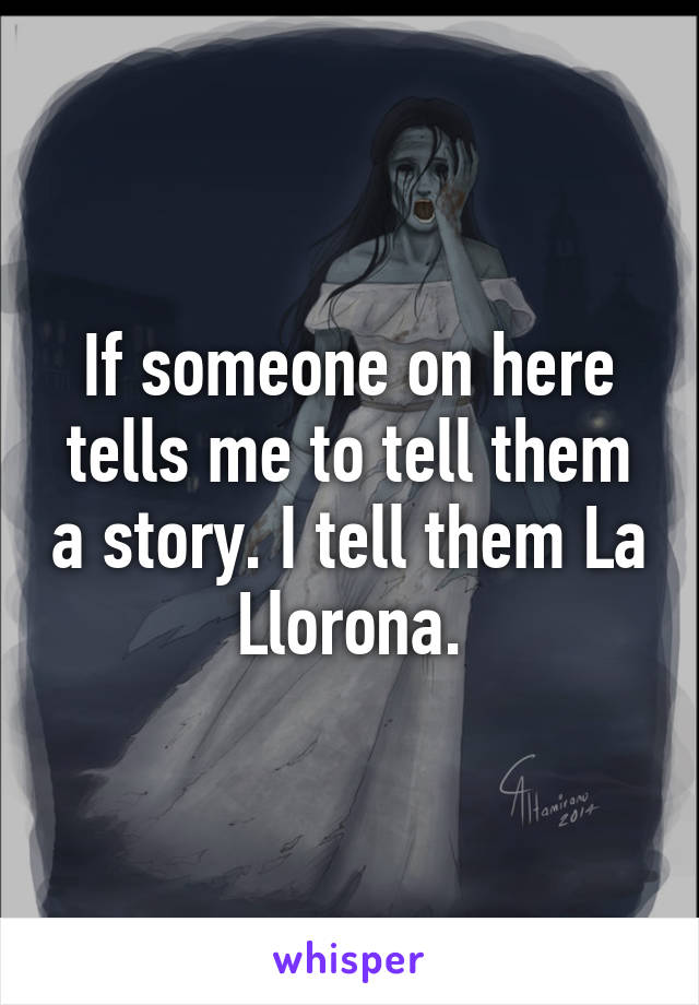 If someone on here tells me to tell them a story. I tell them La Llorona.