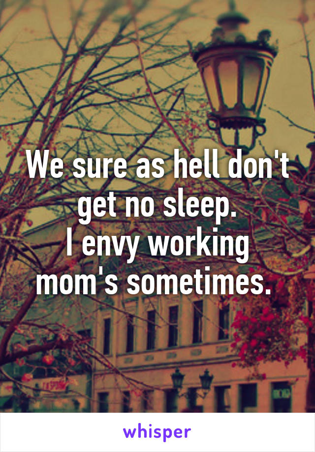 We sure as hell don't get no sleep.
I envy working mom's sometimes. 