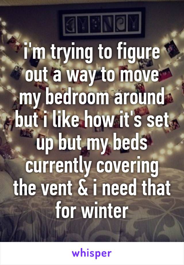 i'm trying to figure out a way to move my bedroom around but i like how it's set up but my beds currently covering the vent & i need that for winter