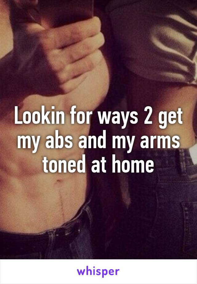 Lookin for ways 2 get my abs and my arms toned at home