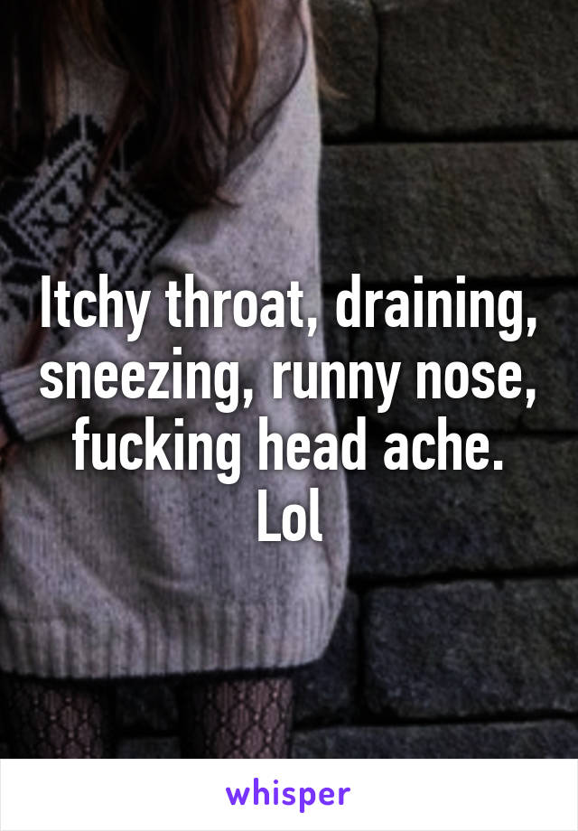 Itchy throat, draining, sneezing, runny nose, fucking head ache. Lol