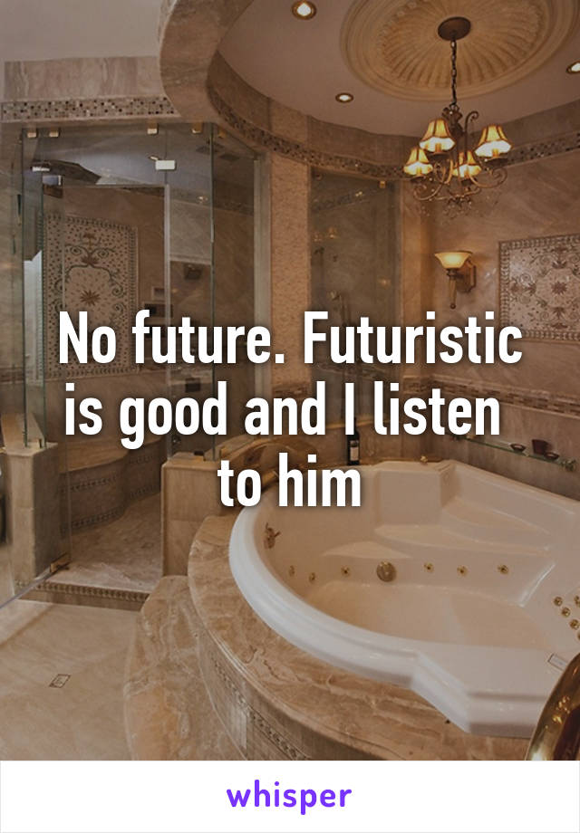 No future. Futuristic is good and I listen  to him