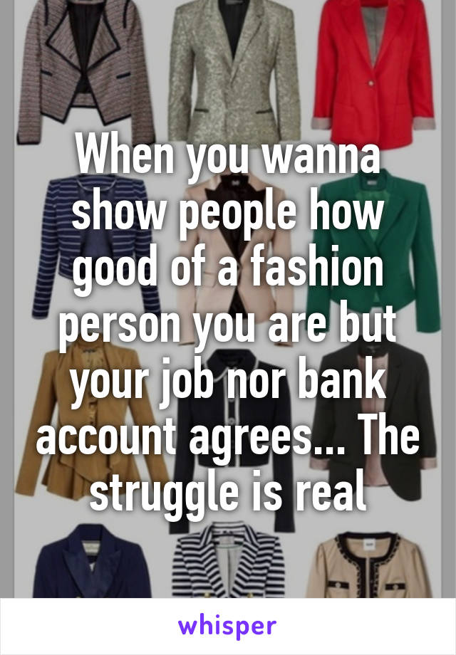 When you wanna show people how good of a fashion person you are but your job nor bank account agrees... The struggle is real