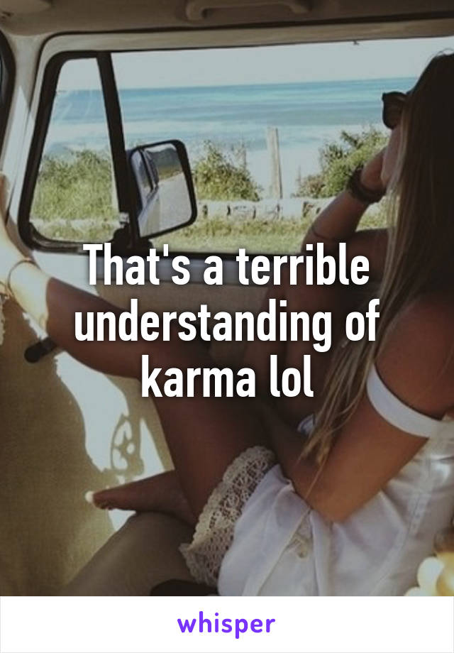 That's a terrible understanding of karma lol