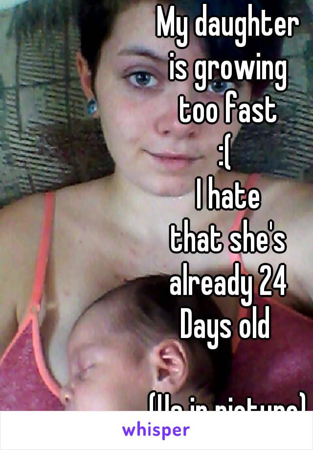 My daughter
is growing
too fast
:( 
I hate
that she's
already 24
Days old 

(Us in picture)