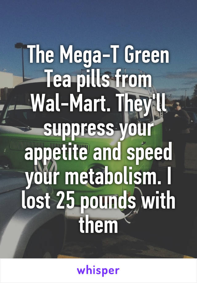 The Mega-T Green Tea pills from Wal-Mart. They'll suppress your appetite and speed your metabolism. I lost 25 pounds with them