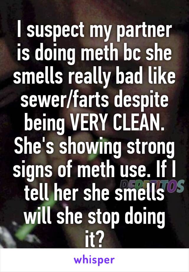 I suspect my partner is doing meth bc she smells really bad like sewer/farts despite being VERY CLEAN. She's showing strong signs of meth use. If I tell her she smells will she stop doing it?